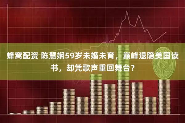 蜂窝配资 陈慧娴59岁未婚未育，巅峰退隐美国读书，却凭歌声重回舞台？