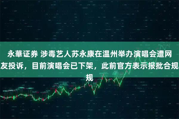 永華证券 涉毒艺人苏永康在温州举办演唱会遭网友投诉，目前演唱会已下架，此前官方表示报批合规