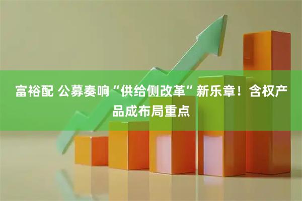 富裕配 公募奏响“供给侧改革”新乐章！含权产品成布局重点