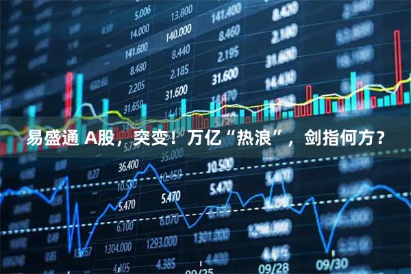 易盛通 A股，突变！万亿“热浪”，剑指何方？