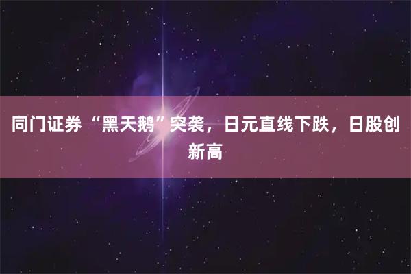 同门证券 “黑天鹅”突袭，日元直线下跌，日股创新高