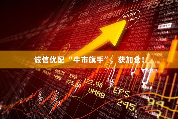 诚信优配 “牛市旗手”，获加仓！