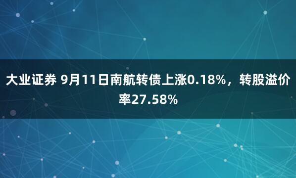 大业证券 9月11日南航转债上涨0.18%，转股溢价率27.58%