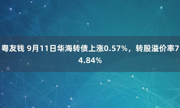 粤友钱 9月11日华海转债上涨0.57%，转股溢价率74.84%