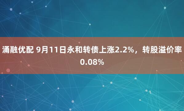 涌融优配 9月11日永和转债上涨2.2%，转股溢价率0.08%