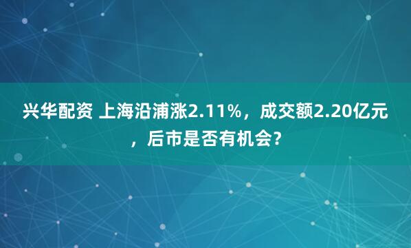 兴华配资 上海沿浦涨2.11%，成交额2.20亿元，后市是否有机会？