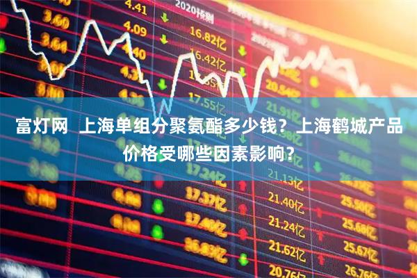富灯网  上海单组分聚氨酯多少钱？上海鹤城产品价格受哪些因素影响？