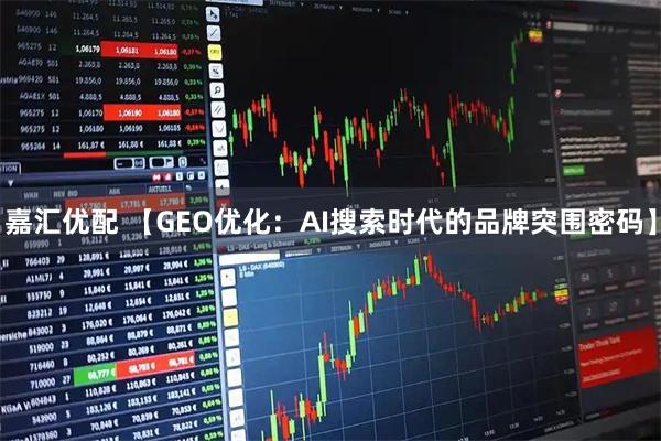 嘉汇优配 【GEO优化：AI搜索时代的品牌突围密码】