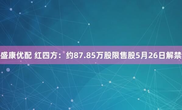 盛康优配 红四方：约87.85万股限售股5月26日解禁
