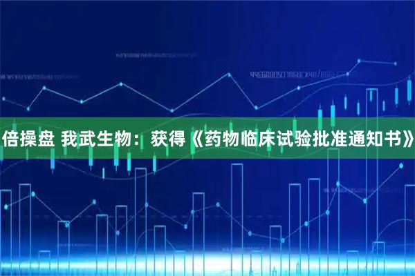 倍操盘 我武生物：获得《药物临床试验批准通知书》