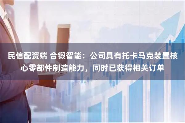 民信配资端 合锻智能：公司具有托卡马克装置核心零部件制造能力，同时已获得相关订单