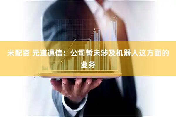 米配资 元道通信：公司暂未涉及机器人这方面的业务