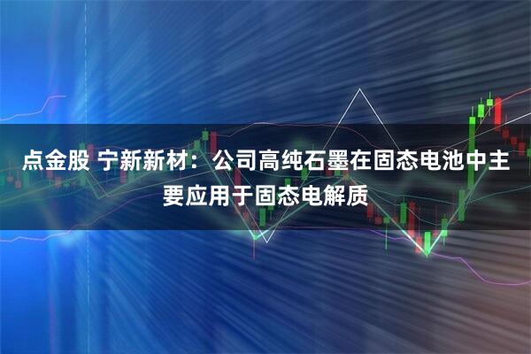 点金股 宁新新材：公司高纯石墨在固态电池中主要应用于固态电解质