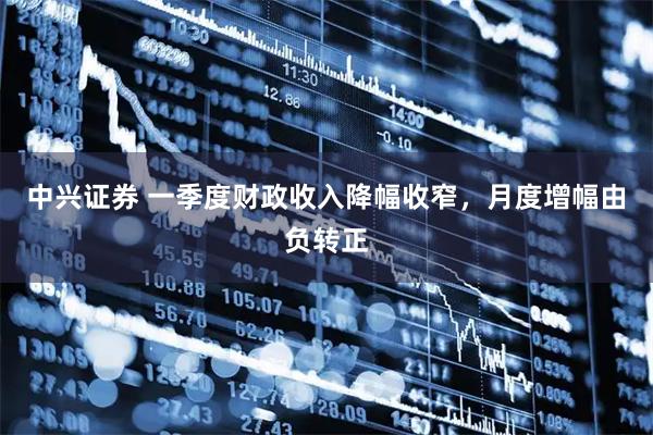 中兴证券 一季度财政收入降幅收窄，月度增幅由负转正