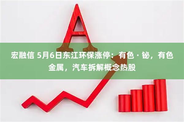 宏融信 5月6日东江环保涨停：有色 · 铋，有色金属，汽车拆解概念热股