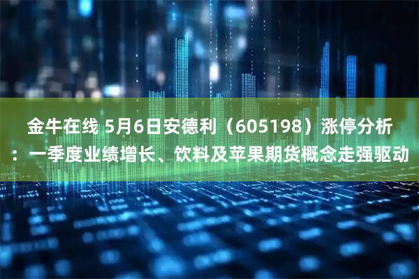 金牛在线 5月6日安德利（605198）涨停分析：一季度业绩增长、饮料及苹果期货概念走强驱动