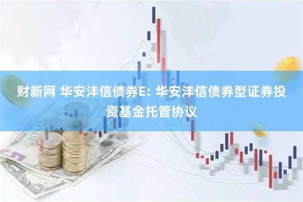 财新网 华安沣信债券E: 华安沣信债券型证券投资基金托管协议