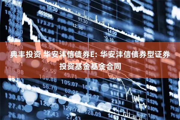 典丰投资 华安沣信债券E: 华安沣信债券型证券投资基金基金合同
