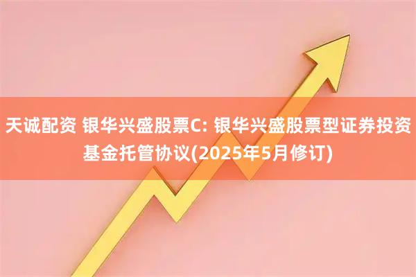 天诚配资 银华兴盛股票C: 银华兴盛股票型证券投资基金托管协议(2025年5月修订)