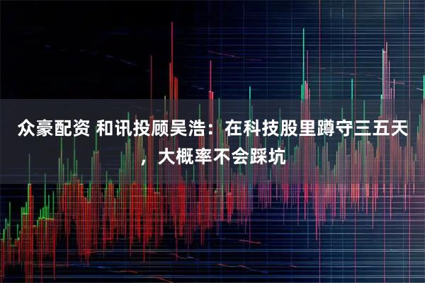 众豪配资 和讯投顾吴浩：在科技股里蹲守三五天，大概率不会踩坑
