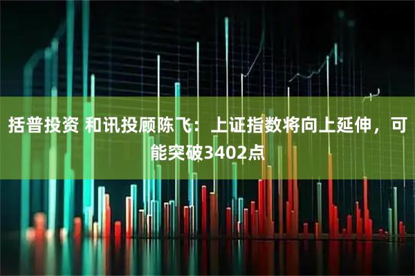 括普投资 和讯投顾陈飞：上证指数将向上延伸，可能突破3402点