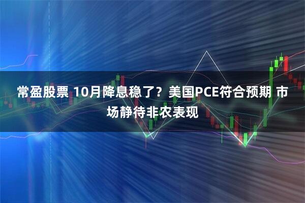 常盈股票 10月降息稳了？美国PCE符合预期 市场静待非农表现