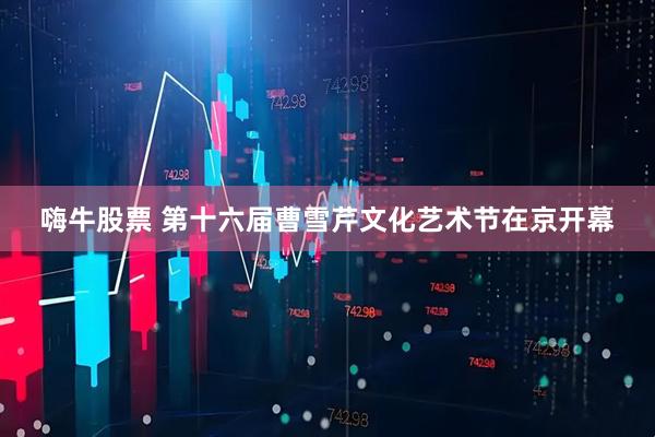 嗨牛股票 第十六届曹雪芹文化艺术节在京开幕