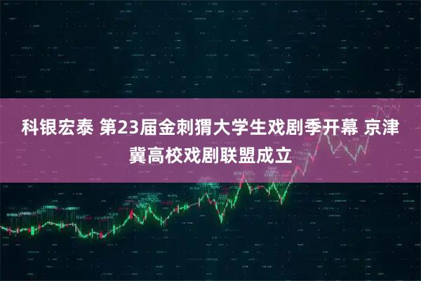 科银宏泰 第23届金刺猬大学生戏剧季开幕 京津冀高校戏剧联盟成立