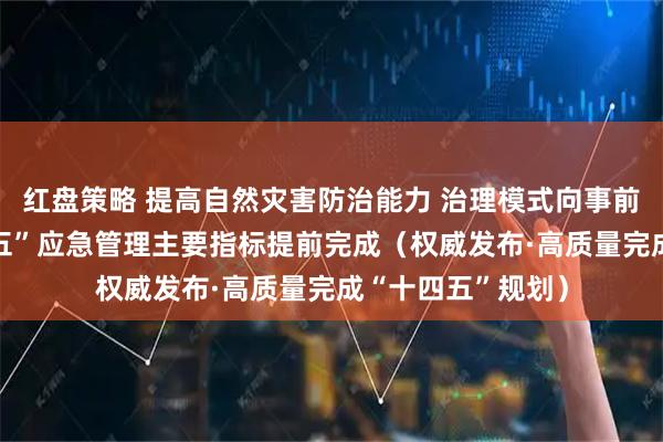 红盘策略 提高自然灾害防治能力 治理模式向事前预防转型 “十四五”应急管理主要指标提前完成（权威发布·高质量完成“十四五”规划）