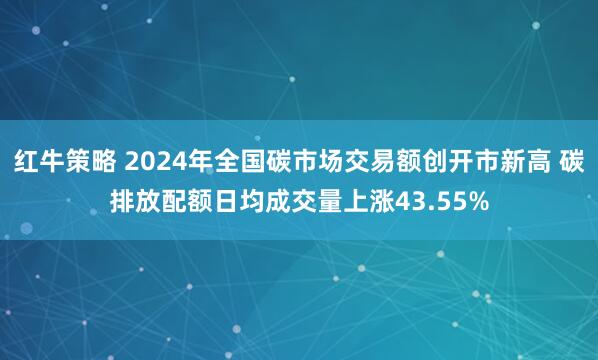 红牛策略 2024年全国碳市场交易额创开市新高 碳排放配额日均成交量上涨43.55%