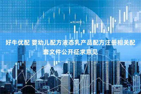 好牛优配 婴幼儿配方液态乳产品配方注册相关配套文件公开征求意见