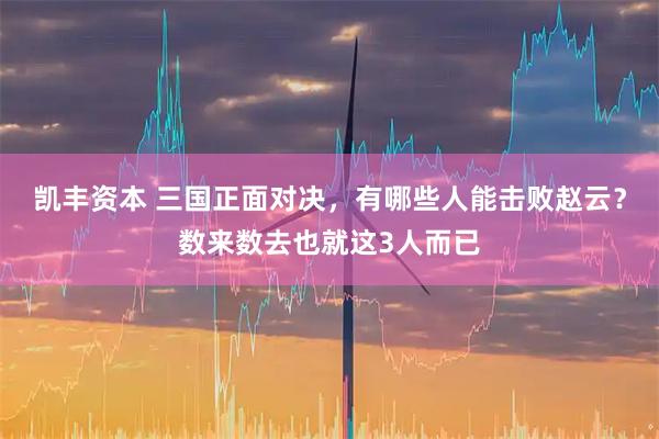 凯丰资本 三国正面对决，有哪些人能击败赵云？数来数去也就这3人而已