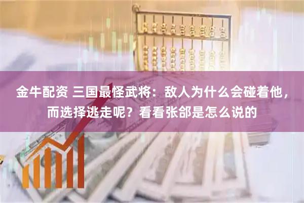 金牛配资 三国最怪武将：敌人为什么会碰着他，而选择逃走呢？看看张郃是怎么说的