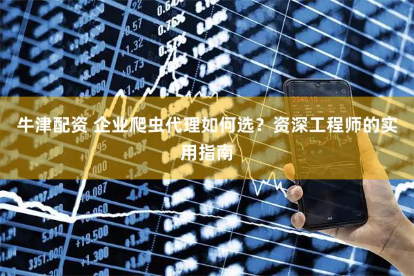 牛津配资 企业爬虫代理如何选？资深工程师的实用指南