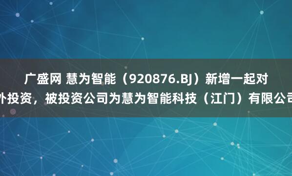 广盛网 慧为智能（920876.BJ）新增一起对外投资，被投资公司为慧为智能科技（江门）有限公司
