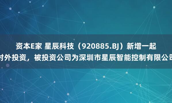 资本E家 星辰科技（920885.BJ）新增一起对外投资，被投资公司为深圳市星辰智能控制有限公司