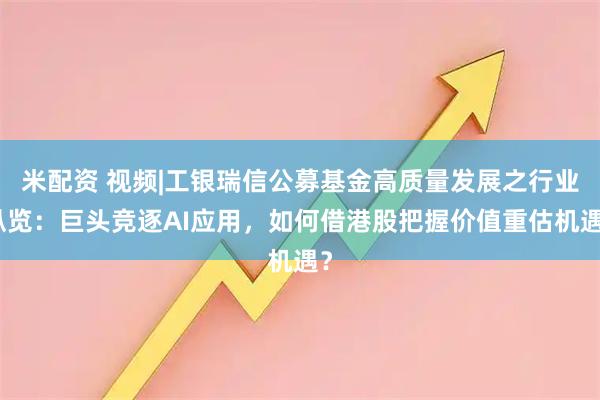 米配资 视频|工银瑞信公募基金高质量发展之行业纵览：巨头竞逐AI应用，如何借港股把握价值重估机遇？