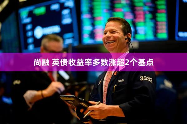 尚融 英债收益率多数涨超2个基点