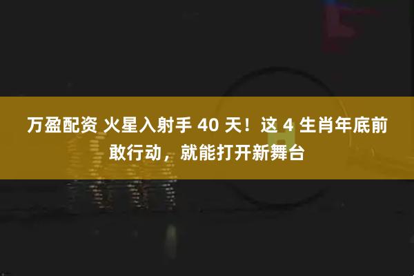 万盈配资 火星入射手 40 天!这 4 生肖年底前敢行动,就能打开新舞台