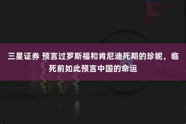 三星证券 预言过罗斯福和肯尼迪死期的珍妮,临死前如此预言中国的命运