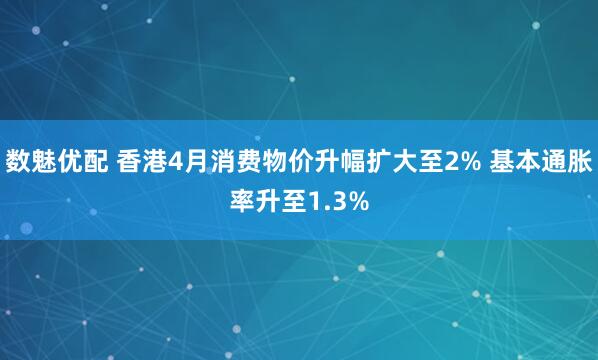 数魅优配 香港4月消费物价升幅扩大至2% 基本通胀率升至1.3%