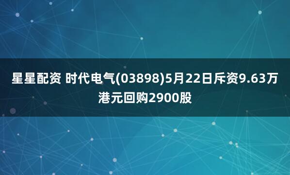 星星配资 时代电气(03898)5月22日斥资9.63万港元回购2900股