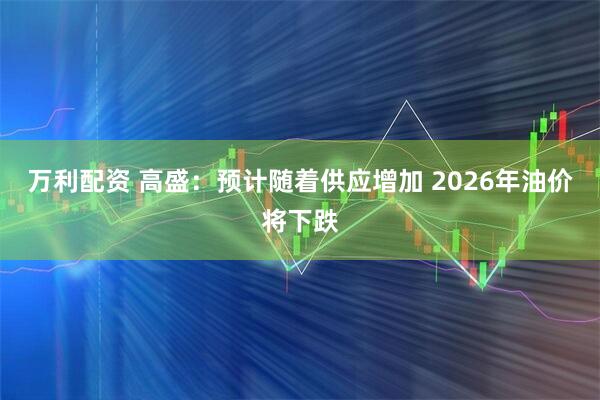 万利配资 高盛：预计随着供应增加 2026年油价将下跌