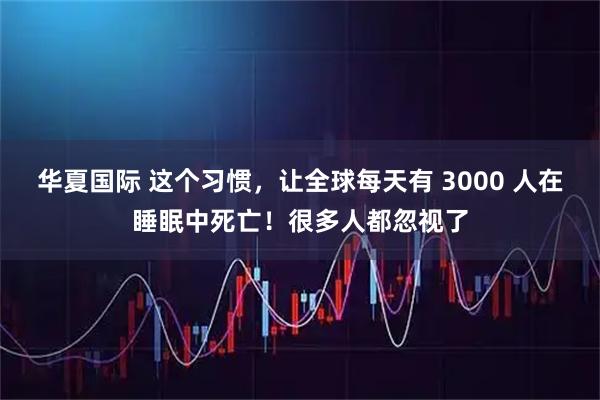 华夏国际 这个习惯，让全球每天有 3000 人在睡眠中死亡！很多人都忽视了