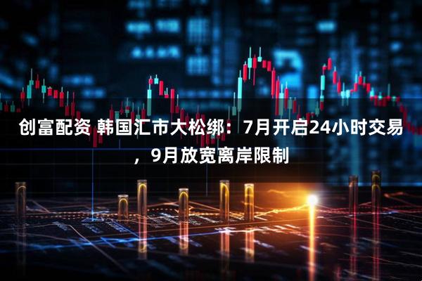 创富配资 韩国汇市大松绑:7月开启24小时交易,9月放宽离岸限制
