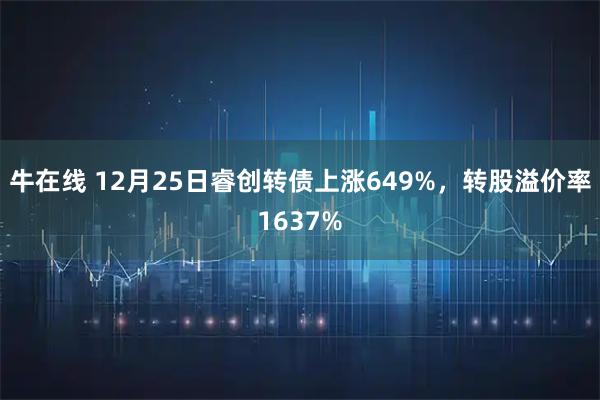 牛在线 12月25日睿创转债上涨649%，转股溢价率1637%