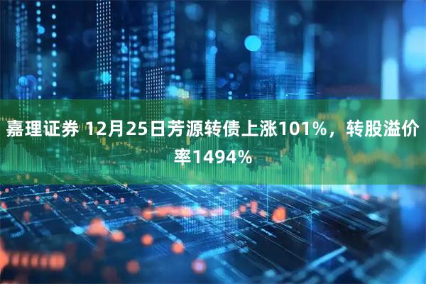 嘉理证券 12月25日芳源转债上涨101%，转股溢价率1494%