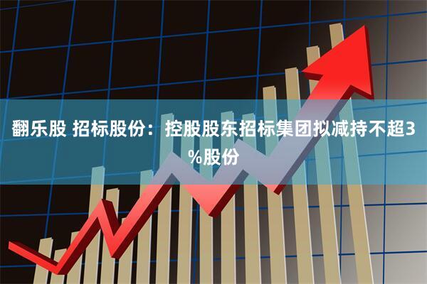 翻乐股 招标股份：控股股东招标集团拟减持不超3%股份