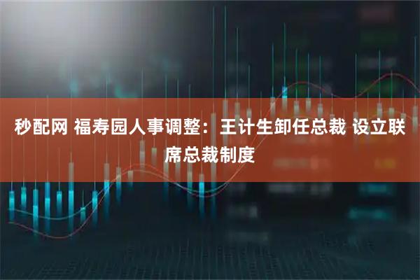 秒配网 福寿园人事调整：王计生卸任总裁 设立联席总裁制度