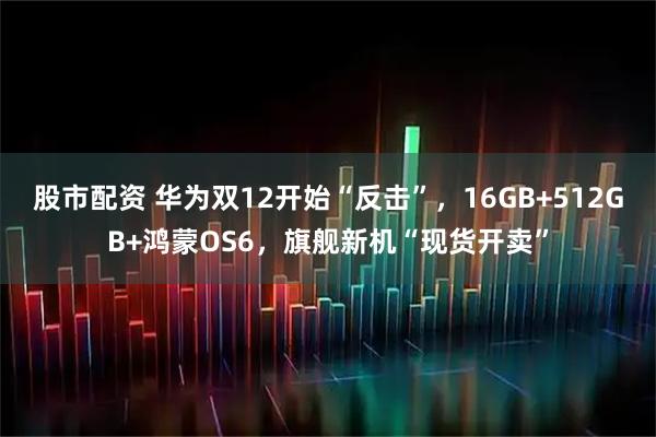 股市配资 华为双12开始“反击”，16GB+512GB+鸿蒙OS6，旗舰新机“现货开卖”